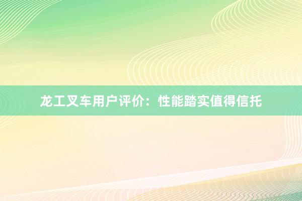 龙工叉车用户评价：性能踏实值得信托